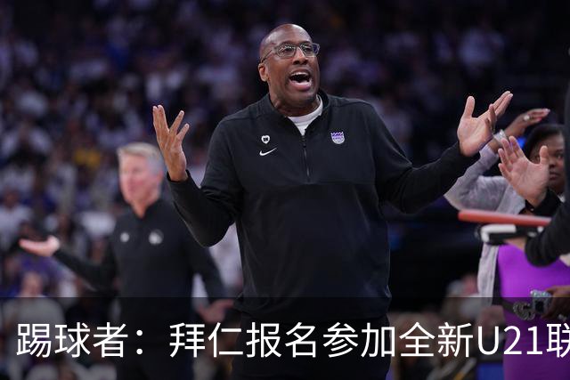 踢球者：拜仁报名参加全新U21联赛“德甲人才系列赛”